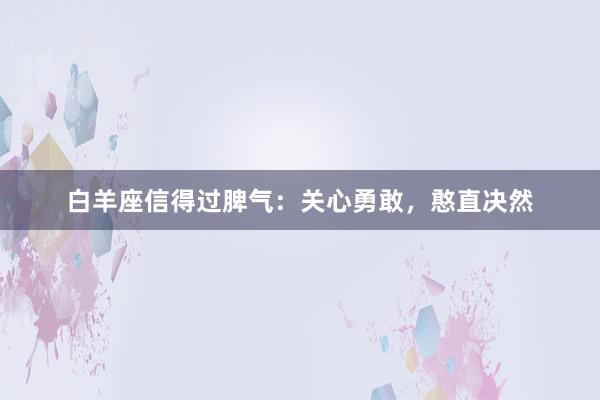 白羊座信得过脾气：关心勇敢，憨直决然