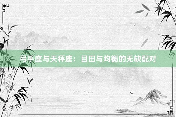 弓手座与天秤座：目田与均衡的无缺配对