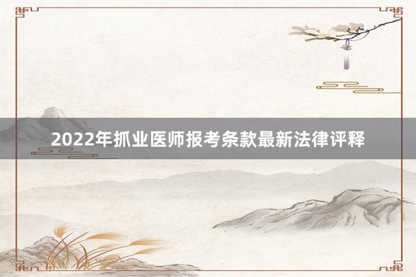 2022年抓业医师报考条款最新法律评释