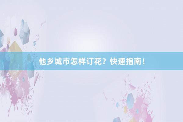 他乡城市怎样订花？快速指南！