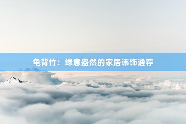 龟背竹：绿意盎然的家居讳饰遴荐