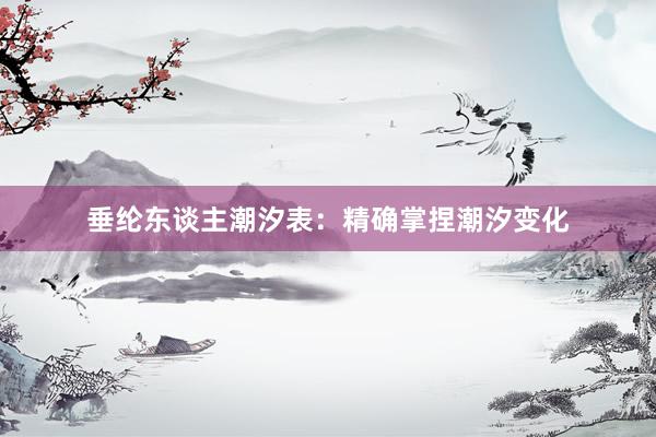 垂纶东谈主潮汐表：精确掌捏潮汐变化