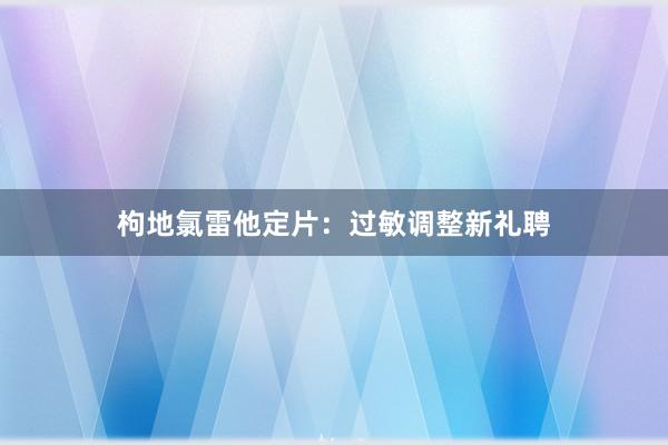 枸地氯雷他定片：过敏调整新礼聘