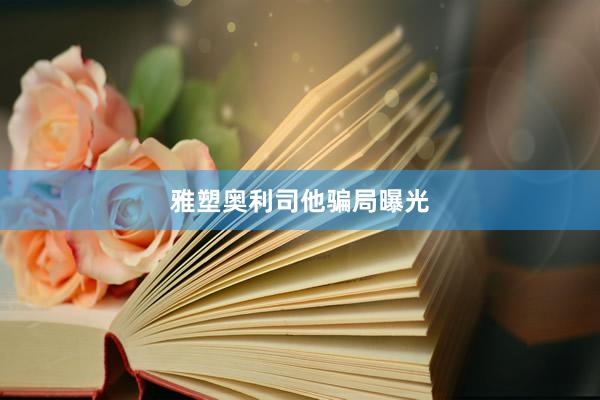 雅塑奥利司他骗局曝光