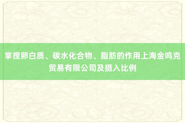 掌捏卵白质、碳水化合物、脂肪的作用上海金鸣克贸易有限公司及摄入比例